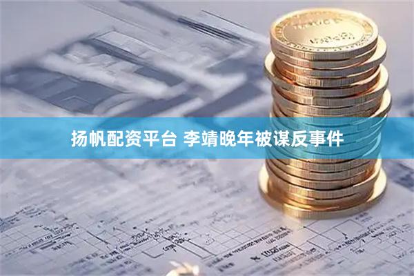 扬帆配资平台 李靖晚年被谋反事件