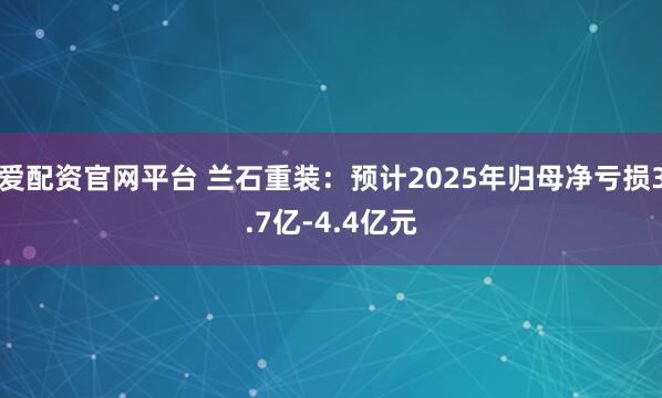 爱配资官网平台 兰石重装：预计2025年归母净亏损3.7亿-4.4亿元