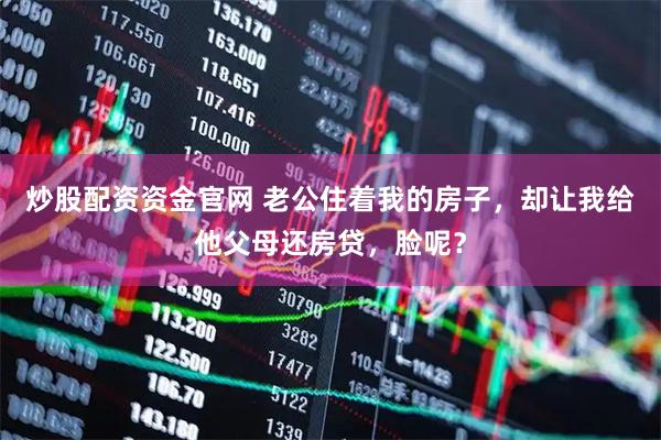 炒股配资资金官网 老公住着我的房子，却让我给他父母还房贷，脸呢？