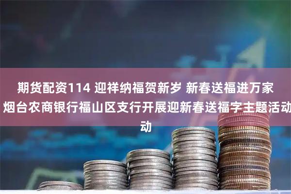 期货配资114 迎祥纳福贺新岁 新春送福进万家 烟台农商银行福山区支行开展迎新春送福字主题活动
