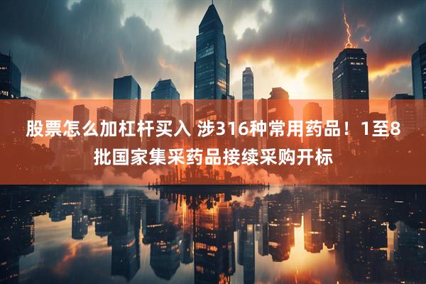 股票怎么加杠杆买入 涉316种常用药品！1至8批国家集采药品接续采购开标