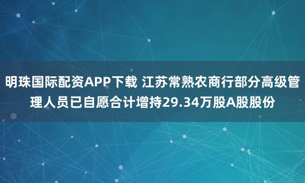 明珠国际配资APP下载 江苏常熟农商行部分高级管理人员已自愿合计增持29.34万股A股股份