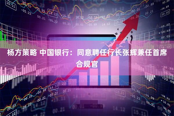 杨方策略 中国银行：同意聘任行长张辉兼任首席合规官