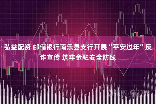 弘益配资 邮储银行南乐县支行开展“平安过年”反诈宣传 筑牢金融安全防线