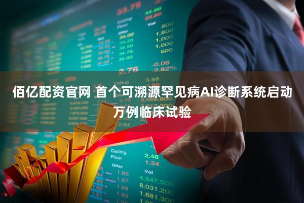 佰亿配资官网 首个可溯源罕见病AI诊断系统启动万例临床试验
