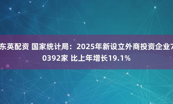 东英配资 国家统计局：2025年新设立外商投资企业70392家 比上年增长19.1%
