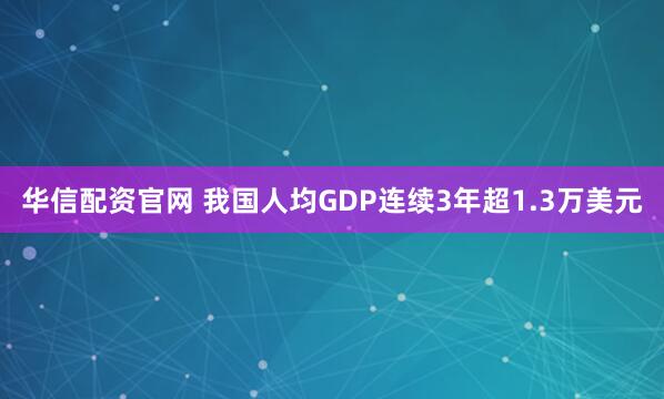 华信配资官网 我国人均GDP连续3年超1.3万美元