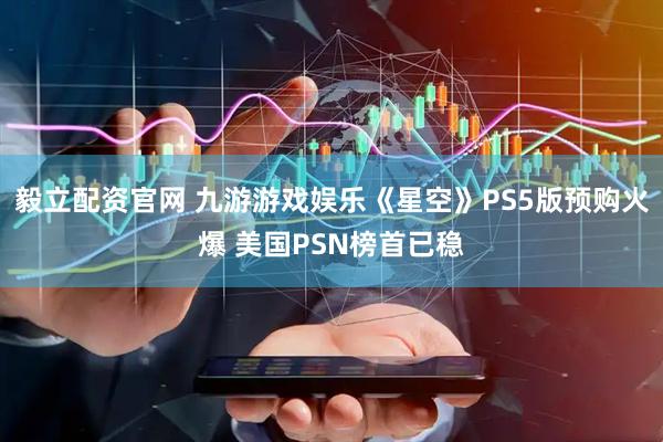 毅立配资官网 九游游戏娱乐《星空》PS5版预购火爆 美国PSN榜首已稳