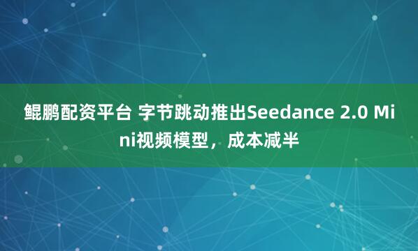 鲲鹏配资平台 字节跳动推出Seedance 2.0 Mini视频模型，成本减半