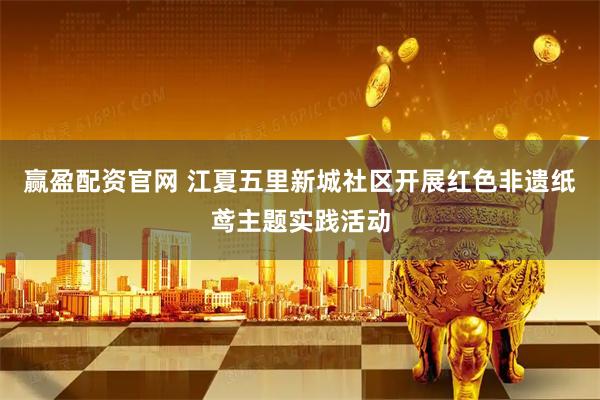 赢盈配资官网 江夏五里新城社区开展红色非遗纸鸢主题实践活动