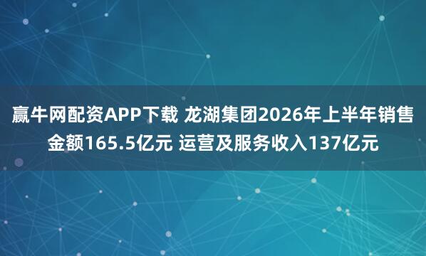 赢牛网配资APP下载 龙湖集团2026年上半年销售金额165.5亿元 运营及服务收入137亿元
