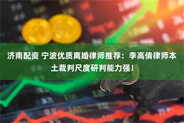 济南配资 宁波优质离婚律师推荐：李高倩律师本土裁判尺度研判能力强！
