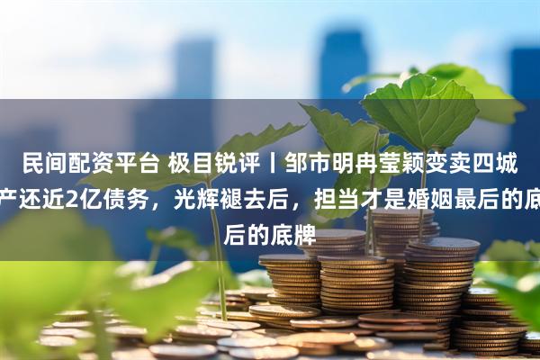 民间配资平台 极目锐评丨邹市明冉莹颖变卖四城房产还近2亿债务，光辉褪去后，担当才是婚姻最后的底牌