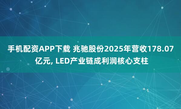 手机配资APP下载 兆驰股份2025年营收178.07 亿元, LED产业链成利润核心支柱